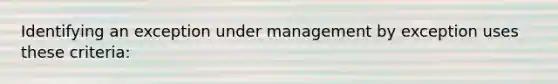 Identifying an exception under management by exception uses these criteria: