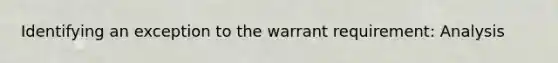 Identifying an exception to the warrant requirement: Analysis