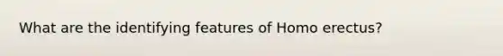 What are the identifying features of <a href='https://www.questionai.com/knowledge/kI1ONx7LAC-homo-erectus' class='anchor-knowledge'>homo erectus</a>?