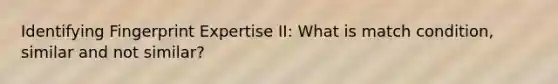 Identifying Fingerprint Expertise II: What is match condition, similar and not similar?