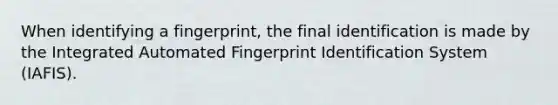 When identifying a fingerprint, the final identification is made by the Integrated Automated Fingerprint Identification System (IAFIS).