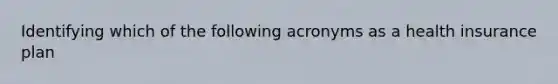 Identifying which of the following acronyms as a health insurance plan