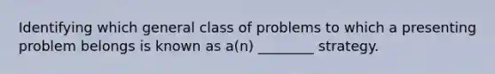 ​Identifying which general class of problems to which a presenting problem belongs is known as a(n) ________ strategy.