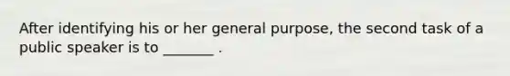 After identifying his or her general purpose, the second task of a public speaker is to _______ .