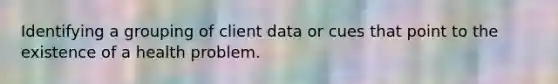 Identifying a grouping of client data or cues that point to the existence of a health problem.