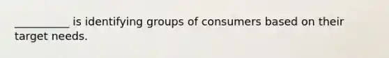__________ is identifying groups of consumers based on their target needs.