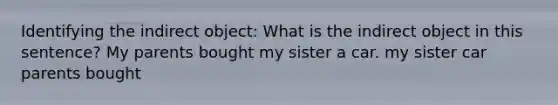 Identifying the indirect object: What is the indirect object in this sentence? My parents bought my sister a car. my sister car parents bought