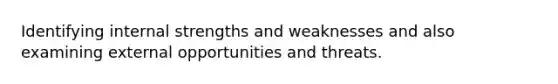 Identifying internal strengths and weaknesses and also examining external opportunities and threats.