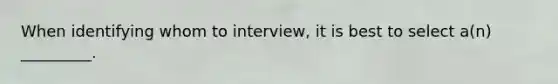 When identifying whom to interview, it is best to select a(n) _________.