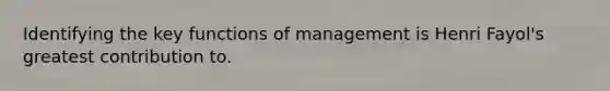 Identifying the key functions of management is Henri Fayol's greatest contribution to.