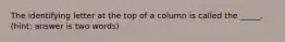 The identifying letter at the top of a column is called the _____. (hint: answer is two words)