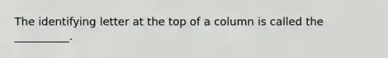 The identifying letter at the top of a column is called the __________.