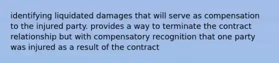 identifying liquidated damages that will serve as compensation to the injured party. provides a way to terminate the contract relationship but with compensatory recognition that one party was injured as a result of the contract