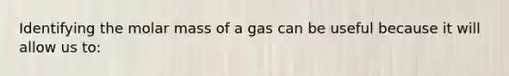 Identifying the molar mass of a gas can be useful because it will allow us to: