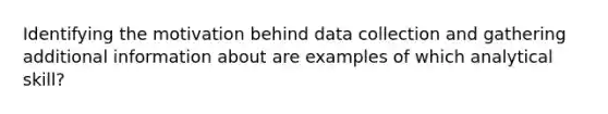 Identifying the motivation behind data collection and gathering additional information about are examples of which analytical skill?