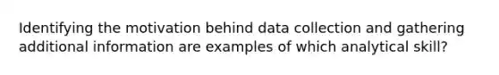 Identifying the motivation behind data collection and gathering additional information are examples of which analytical skill?