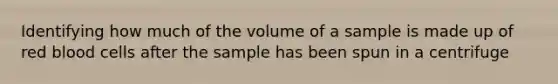 Identifying how much of the volume of a sample is made up of red blood cells after the sample has been spun in a centrifuge