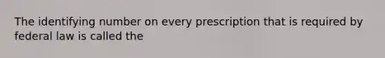 The identifying number on every prescription that is required by federal law is called the