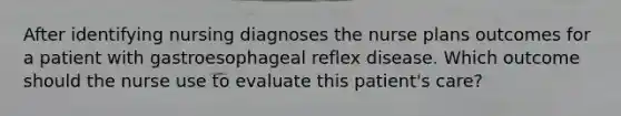 After identifying nursing diagnoses the nurse plans outcomes for a patient with gastroesophageal reflex disease. Which outcome should the nurse use to evaluate this patient's care?