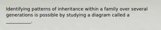 Identifying patterns of inheritance within a family over several generations is possible by studying a diagram called a ___________.