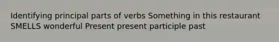 Identifying principal parts of verbs Something in this restaurant SMELLS wonderful Present present participle past