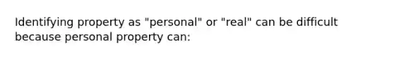 Identifying property as "personal" or "real" can be difficult because personal property can: