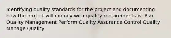 Identifying quality standards for the project and documenting how the project will comply with quality requirements is: Plan Quality Management Perform Quality Assurance Control Quality Manage Quality