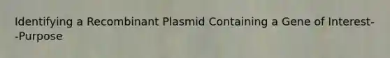 Identifying a Recombinant Plasmid Containing a Gene of Interest--Purpose