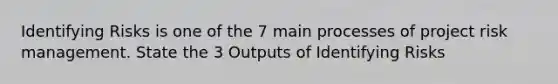 Identifying Risks is one of the 7 main processes of project risk management. State the 3 Outputs of Identifying Risks
