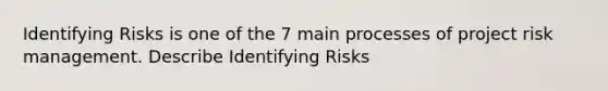 Identifying Risks is one of the 7 main processes of project risk management. Describe Identifying Risks