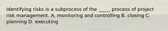 Identifying risks is a subprocess of the _____ process of project risk management. A. monitoring and controlling B. closing C. planning D. executing