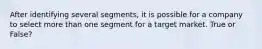 After identifying several segments, it is possible for a company to select more than one segment for a target market. True or False?