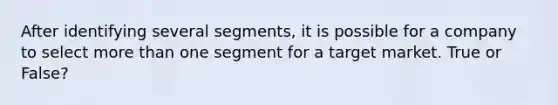 After identifying several segments, it is possible for a company to select <a href='https://www.questionai.com/knowledge/keWHlEPx42-more-than' class='anchor-knowledge'>more than</a> one segment for a target market. True or False?