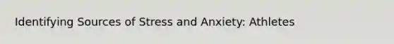 Identifying Sources of Stress and Anxiety: Athletes