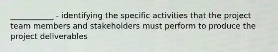 ___________ - identifying the specific activities that the project team members and stakeholders must perform to produce the project deliverables