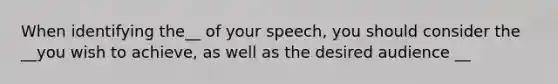 When identifying the__ of your speech, you should consider the __you wish to achieve, as well as the desired audience __