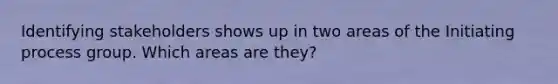 Identifying stakeholders shows up in two areas of the Initiating process group. Which areas are they?