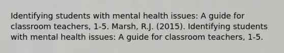 Identifying students with mental health issues: A guide for classroom teachers, 1-5. Marsh, R.J. (2015). Identifying students with mental health issues: A guide for classroom teachers, 1-5.