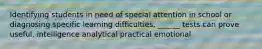 Identifying students in need of special attention in school or diagnosing specific learning difficulties, ______ tests can prove useful. intelligence analytical practical emotional