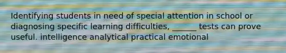 Identifying students in need of special attention in school or diagnosing specific learning difficulties, ______ tests can prove useful. intelligence analytical practical emotional