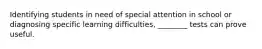 Identifying students in need of special attention in school or diagnosing specific learning difficulties, ________ tests can prove useful.