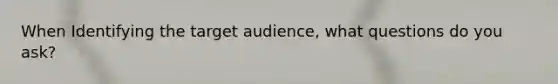 When Identifying the target audience, what questions do you ask?