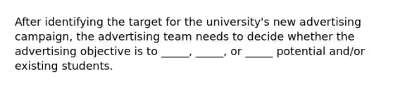 After identifying the target for the university's new advertising campaign, the advertising team needs to decide whether the advertising objective is to _____, _____, or _____ potential and/or existing students.