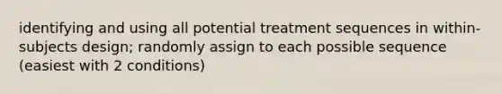 identifying and using all potential treatment sequences in within-subjects design; randomly assign to each possible sequence (easiest with 2 conditions)