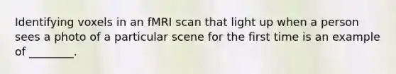 Identifying voxels in an fMRI scan that light up when a person sees a photo of a particular scene for the first time is an example of ________.