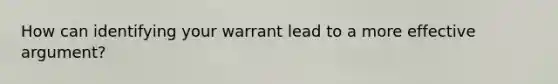 How can identifying your warrant lead to a more effective argument?