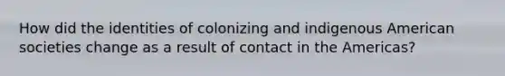 How did the identities of colonizing and indigenous American societies change as a result of contact in the Americas?