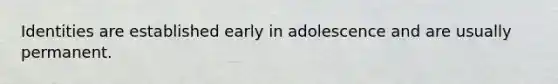 Identities are established early in adolescence and are usually permanent.