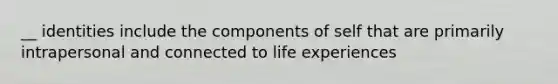 __ identities include the components of self that are primarily intrapersonal and connected to life experiences