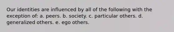 Our identities are influenced by all of the following with the exception of: a. peers. b. society. c. particular others. d. generalized others. e. ego others.